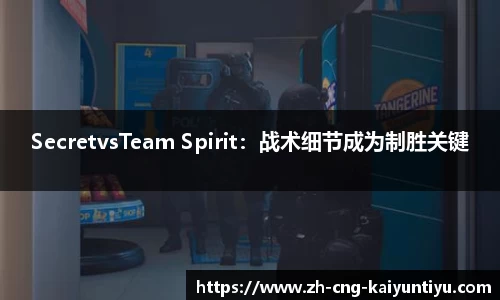 SecretvsTeam Spirit：战术细节成为制胜关键